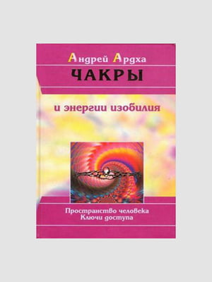 Книга "Чакри та енергії достатку", Андрій Ардха, 352 сторінок, рос. мова | 6395672